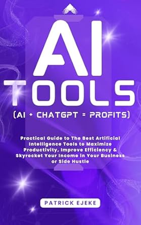 AI TOOLS: Practical Guide to The Best Artificial Intelligence Tools to Maximize Productivity, Improve Efficiency & Skyrocket Your Income in Your Business ... (AI + CHATGPT = PROFITS) (MASTERING AI)